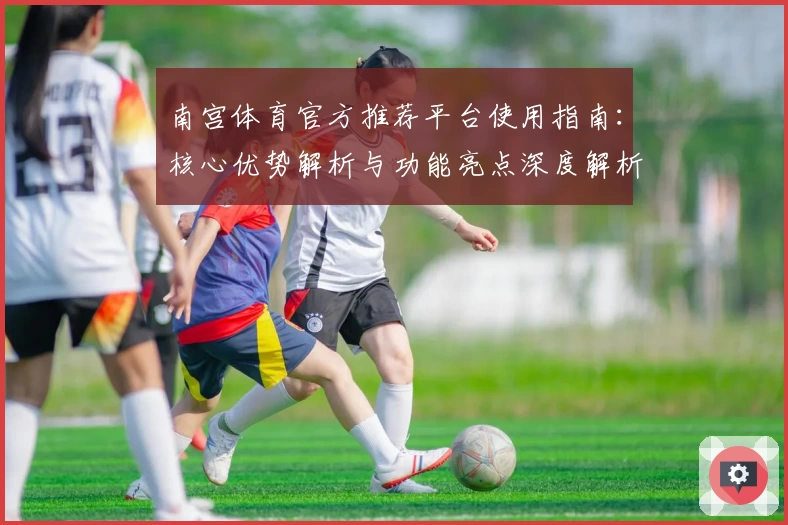 南宫体育官方推荐平台使用指南：核心优势解析与功能亮点深度解析