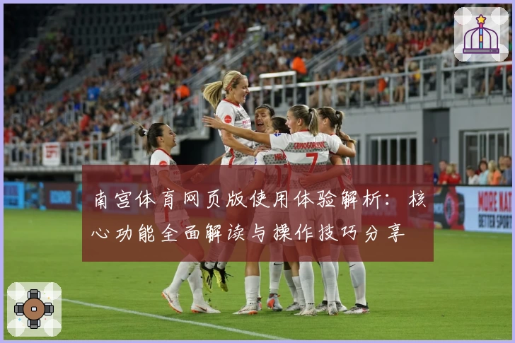 南宫体育网页版使用体验解析：核心功能全面解读与操作技巧分享