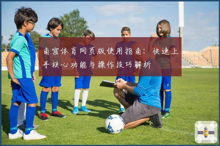 南宫体育网页版使用指南：快速上手核心功能与操作技巧解析
