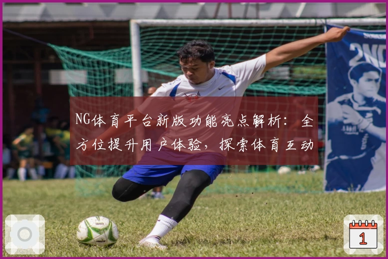 NG体育平台新版功能亮点解析：全方位提升用户体验，探索体育互动新可能
