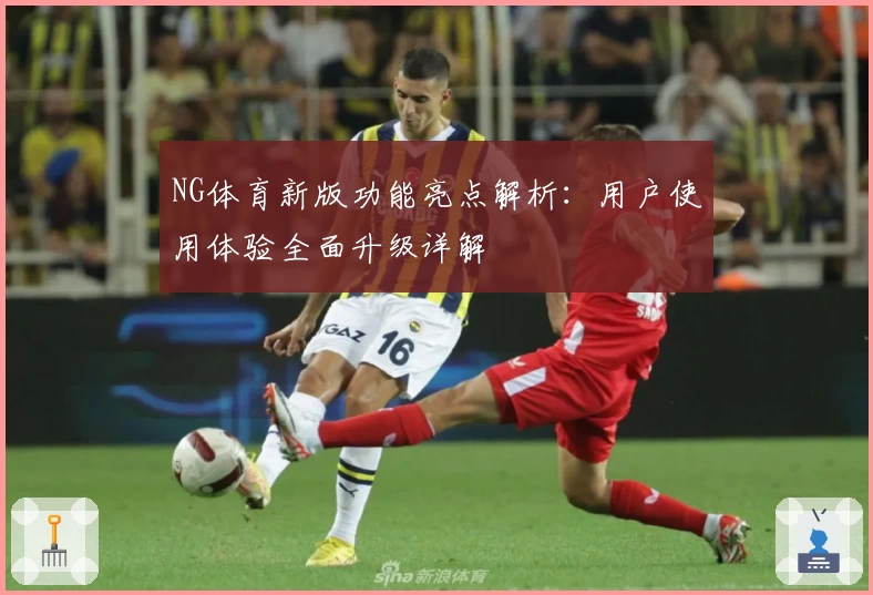 NG体育新版功能亮点解析：用户使用体验全面升级详解