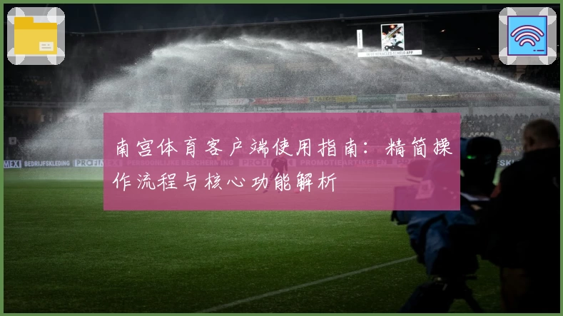 南宫体育客户端使用指南：精简操作流程与核心功能解析