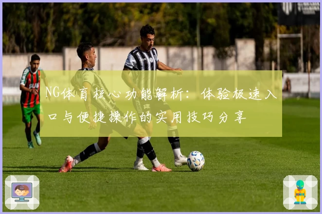 NG体育核心功能解析：体验极速入口与便捷操作的实用技巧分享