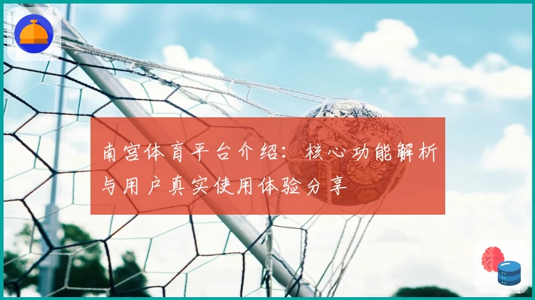 南宫体育平台介绍：核心功能解析与用户真实使用体验分享