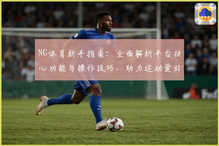 NG体育新手指南：全面解析平台核心功能与操作技巧，助力运动爱好者轻松上手