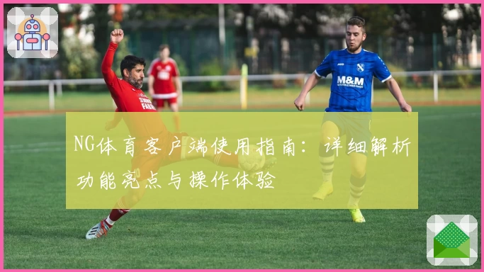 NG体育客户端使用指南：详细解析功能亮点与操作体验