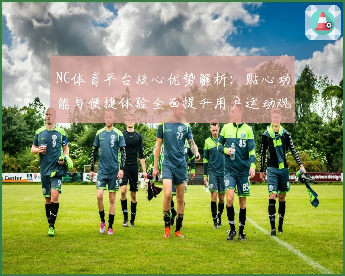 NG体育平台核心优势解析：贴心功能与便捷体验全面提升用户运动观看感受