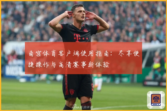 南宫体育客户端使用指南：尽享便捷操作与高清赛事新体验