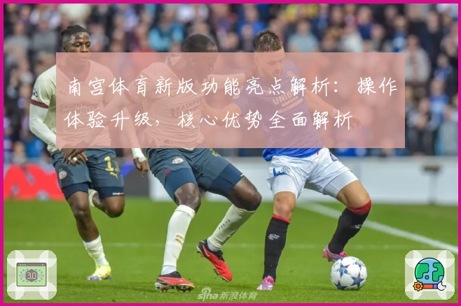 南宫体育新版功能亮点解析：操作体验升级，核心优势全面解析