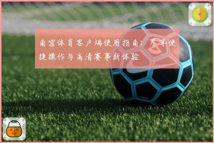南宫体育客户端使用指南：尽享便捷操作与高清赛事新体验