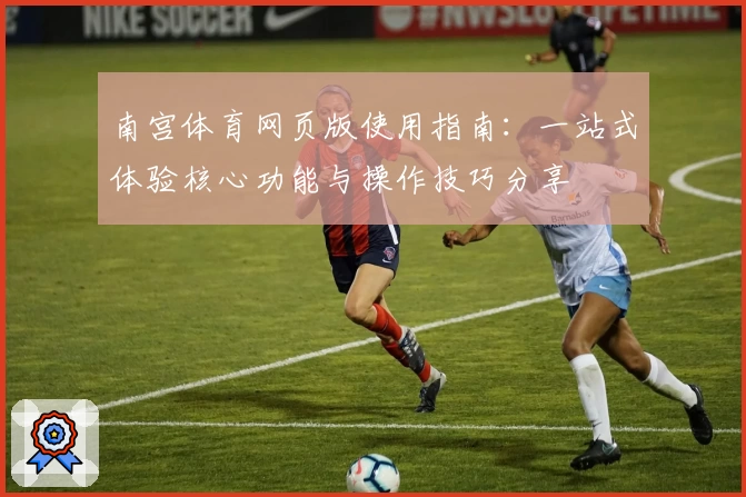 南宫体育网页版使用指南：一站式体验核心功能与操作技巧分享