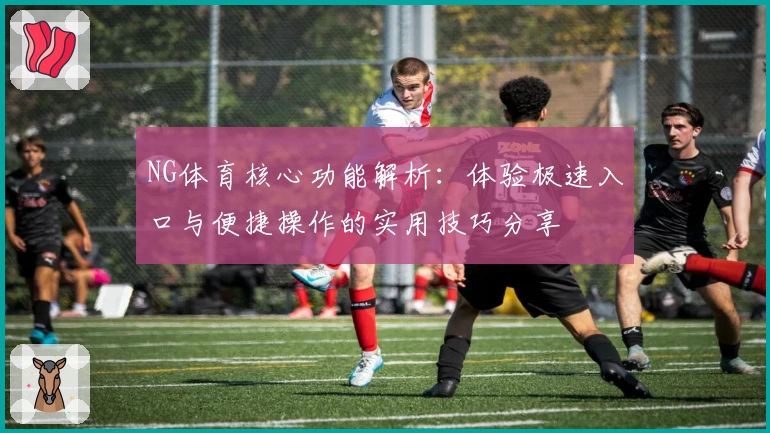 NG体育核心功能解析：体验极速入口与便捷操作的实用技巧分享