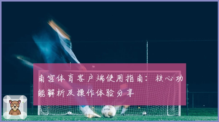 南宫体育客户端使用指南：核心功能解析及操作体验分享