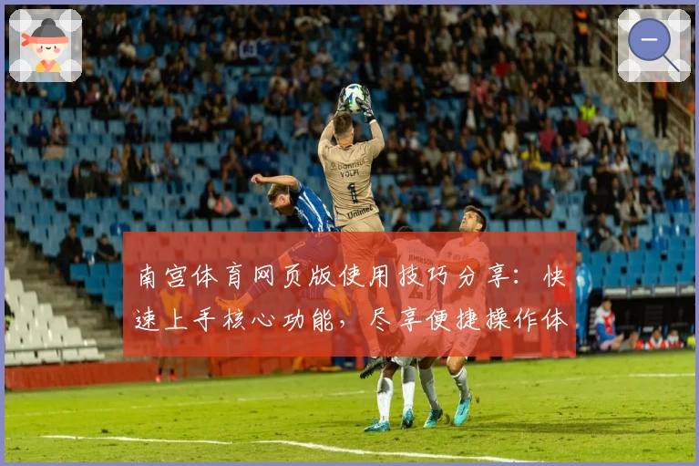 南宫体育网页版使用技巧分享：快速上手核心功能，尽享便捷操作体验