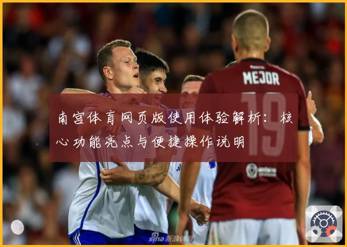 南宫体育网页版使用体验解析：核心功能亮点与便捷操作说明