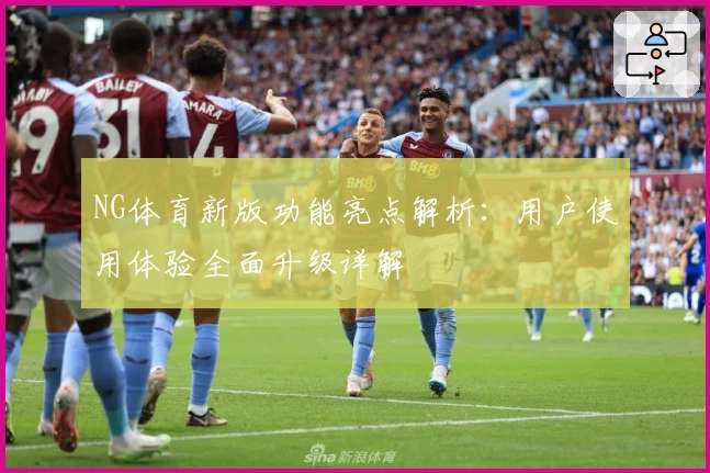 NG体育新版功能亮点解析：用户使用体验全面升级详解