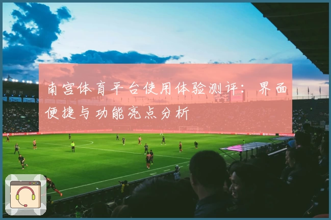 南宫体育平台使用体验测评：界面便捷与功能亮点分析