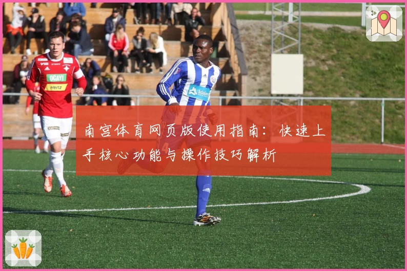 南宫体育网页版使用指南：快速上手核心功能与操作技巧解析