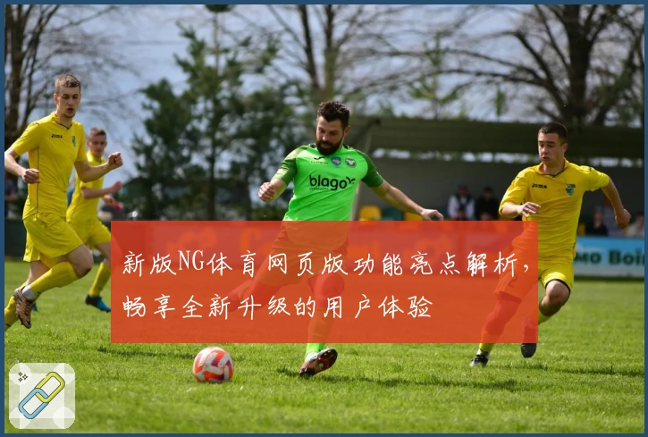 新版NG体育网页版功能亮点解析，畅享全新升级的用户体验