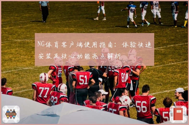 NG体育客户端使用指南：体验快速安装及核心功能亮点解析