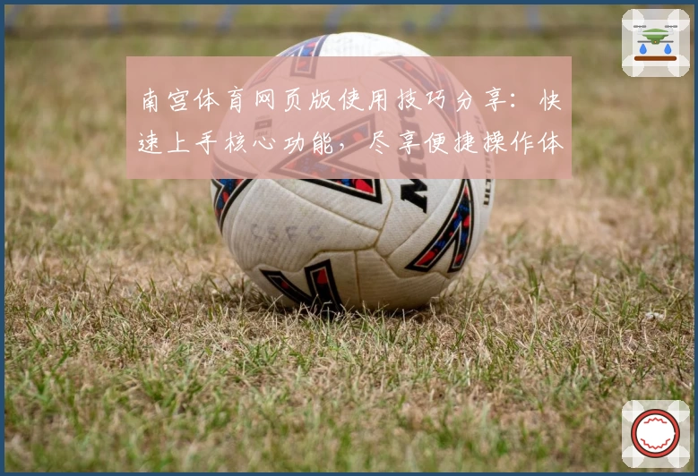 南宫体育网页版使用技巧分享：快速上手核心功能，尽享便捷操作体验