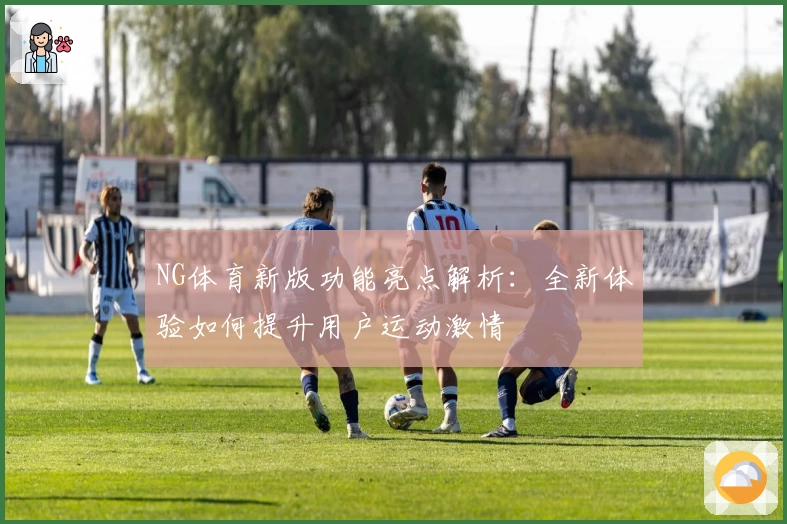 NG体育新版功能亮点解析：全新体验如何提升用户运动激情