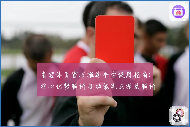 南宫体育官方推荐平台使用指南：核心优势解析与功能亮点深度解析