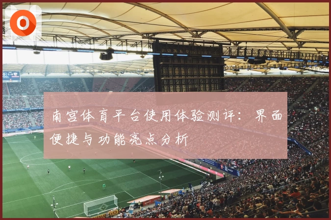 南宫体育平台使用体验测评：界面便捷与功能亮点分析