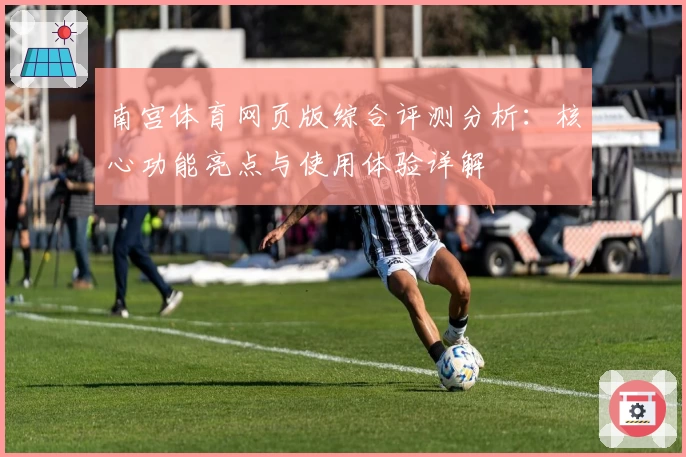 南宫体育网页版综合评测分析：核心功能亮点与使用体验详解