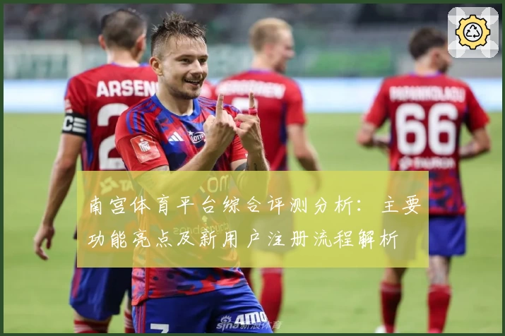南宫体育平台综合评测分析：主要功能亮点及新用户注册流程解析